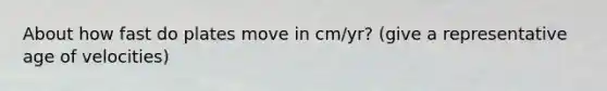 About how fast do plates move in cm/yr? (give a representative age of velocities)