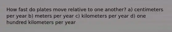 How fast do plates move relative to one another? a) centimeters per year b) meters per year c) kilometers per year d) one hundred kilometers per year