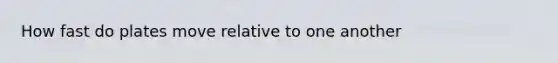 How fast do plates move relative to one another