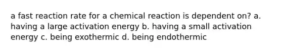 a fast reaction rate for a chemical reaction is dependent on? a. having a large activation energy b. having a small activation energy c. being exothermic d. being endothermic