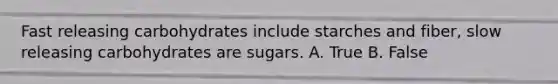 Fast releasing carbohydrates include starches and fiber, slow releasing carbohydrates are sugars. A. True B. False