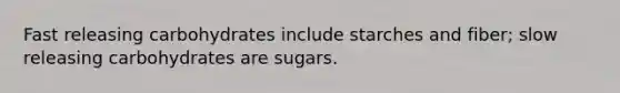 Fast releasing carbohydrates include starches and fiber; slow releasing carbohydrates are sugars.