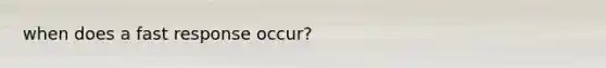 when does a fast response occur?