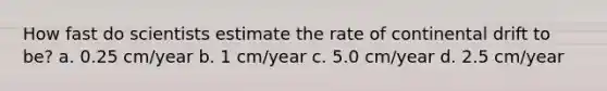 How fast do scientists estimate the rate of continental drift to be? a. 0.25 cm/year b. 1 cm/year c. 5.0 cm/year d. 2.5 cm/year