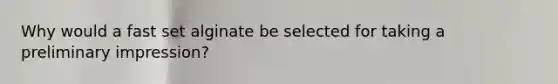 Why would a fast set alginate be selected for taking a preliminary impression?