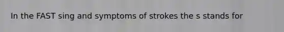 In the FAST sing and symptoms of strokes the s stands for