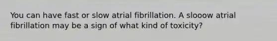 You can have fast or slow atrial fibrillation. A slooow atrial fibrillation may be a sign of what kind of toxicity?