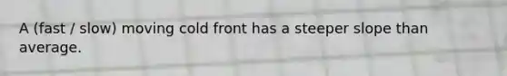 A (fast / slow) moving cold front has a steeper slope than average.