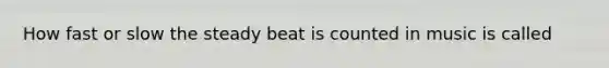 How fast or slow the steady beat is counted in music is called