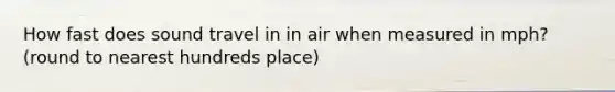 How fast does sound travel in in air when measured in mph? (round to nearest hundreds place)