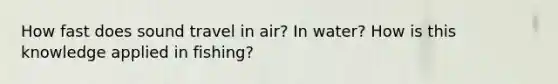 How fast does sound travel in air? In water? How is this knowledge applied in fishing?