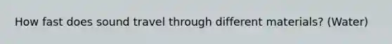 How fast does sound travel through different materials? (Water)