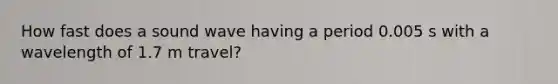 How fast does a sound wave having a period 0.005 s with a wavelength of 1.7 m travel?