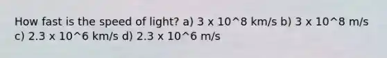 How fast is the speed of light? a) 3 x 10^8 km/s b) 3 x 10^8 m/s c) 2.3 x 10^6 km/s d) 2.3 x 10^6 m/s