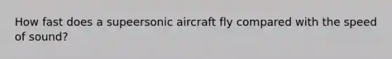 How fast does a supeersonic aircraft fly compared with the speed of sound?