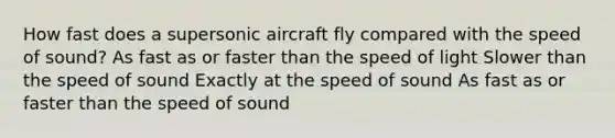 How fast does a supersonic aircraft fly compared with the speed of sound? As fast as or faster than the speed of light Slower than the speed of sound Exactly at the speed of sound As fast as or faster than the speed of sound