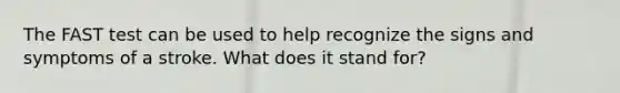 The FAST test can be used to help recognize the signs and symptoms of a stroke. What does it stand for?