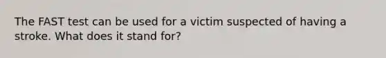 The FAST test can be used for a victim suspected of having a stroke. What does it stand for?