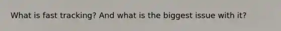 What is fast tracking? And what is the biggest issue with it?