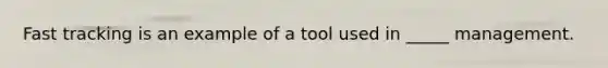 Fast tracking is an example of a tool used in _____ management.