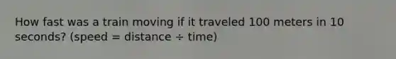 How fast was a train moving if it traveled 100 meters in 10 seconds? (speed = distance ÷ time)