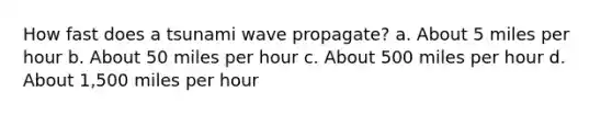 How fast does a tsunami wave propagate? a. About 5 miles per hour b. About 50 miles per hour c. About 500 miles per hour d. About 1,500 miles per hour