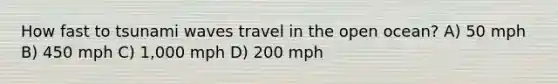 How fast to tsunami waves travel in the open ocean? A) 50 mph B) 450 mph C) 1,000 mph D) 200 mph