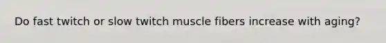 Do fast twitch or slow twitch muscle fibers increase with aging?