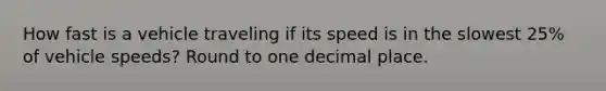 How fast is a vehicle traveling if its speed is in the slowest 25% of vehicle speeds? Round to one decimal place.