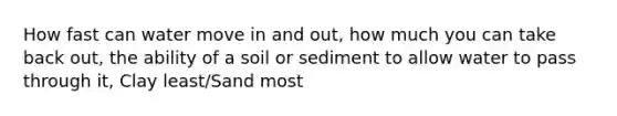 How fast can water move in and out, how much you can take back out, the ability of a soil or sediment to allow water to pass through it, Clay least/Sand most