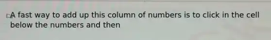 A fast way to add up this column of numbers is to click in the cell below the numbers and then