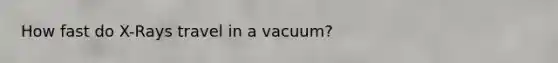 How fast do X-Rays travel in a vacuum?