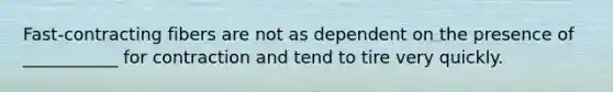 Fast-contracting fibers are not as dependent on the presence of ___________ for contraction and tend to tire very quickly.