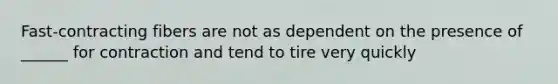 Fast-contracting fibers are not as dependent on the presence of ______ for contraction and tend to tire very quickly