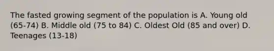 The fasted growing segment of the population is A. Young old (65-74) B. Middle old (75 to 84) C. Oldest Old (85 and over) D. Teenages (13-18)