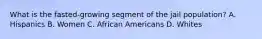 What is the fasted-growing segment of the jail population? A. Hispanics B. Women C. African Americans D. Whites