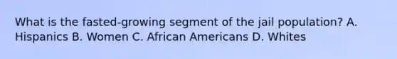 What is the fasted-growing segment of the jail population? A. Hispanics B. Women C. African Americans D. Whites