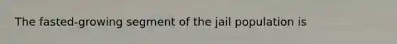 The fasted-growing segment of the jail population is