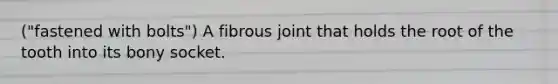 ("fastened with bolts") A fibrous joint that holds the root of the tooth into its bony socket.