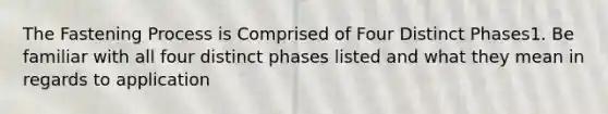 The Fastening Process is Comprised of Four Distinct Phases1. Be familiar with all four distinct phases listed and what they mean in regards to application