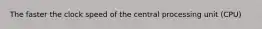 The faster the clock speed of the central processing unit (CPU)