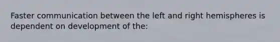 Faster communication between the left and right hemispheres is dependent on development of the: