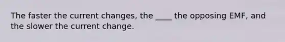 The faster the current changes, the ____ the opposing EMF, and the slower the current change.