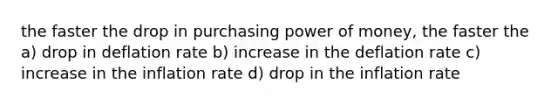 the faster the drop in purchasing power of money, the faster the a) drop in deflation rate b) increase in the deflation rate c) increase in the inflation rate d) drop in the inflation rate