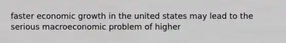 faster economic growth in the united states may lead to the serious macroeconomic problem of higher