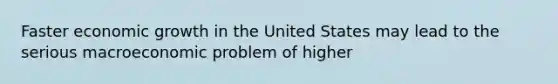 Faster economic growth in the United States may lead to the serious macroeconomic problem of higher