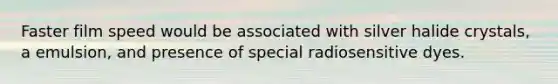 Faster film speed would be associated with silver halide crystals, a emulsion, and presence of special radiosensitive dyes.