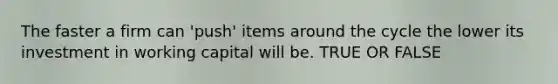 The faster a firm can 'push' items around the cycle the lower its investment in working capital will be. TRUE OR FALSE