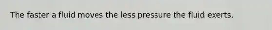 The faster a fluid moves the less pressure the fluid exerts.