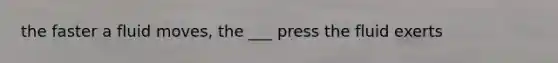 the faster a fluid moves, the ___ press the fluid exerts